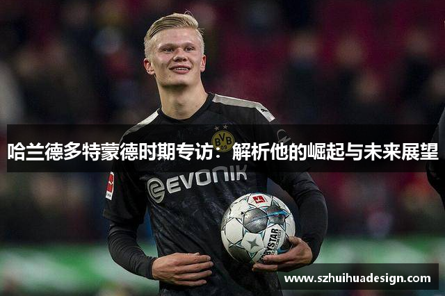 哈兰德多特蒙德时期专访：解析他的崛起与未来展望