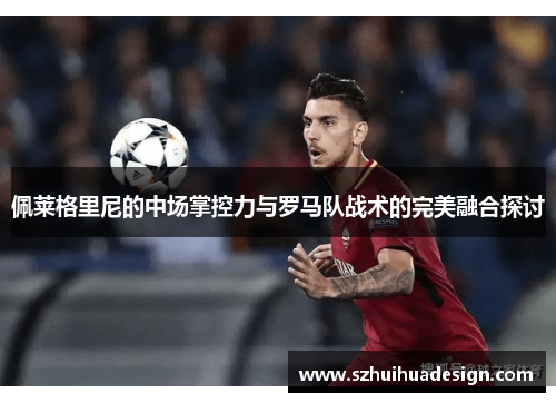 佩莱格里尼的中场掌控力与罗马队战术的完美融合探讨
