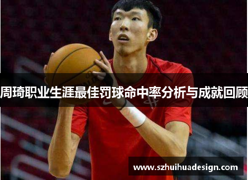 周琦职业生涯最佳罚球命中率分析与成就回顾
