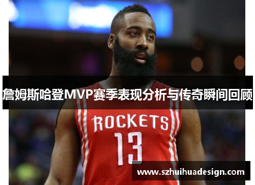詹姆斯哈登MVP赛季表现分析与传奇瞬间回顾