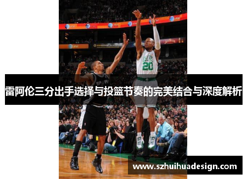雷阿伦三分出手选择与投篮节奏的完美结合与深度解析