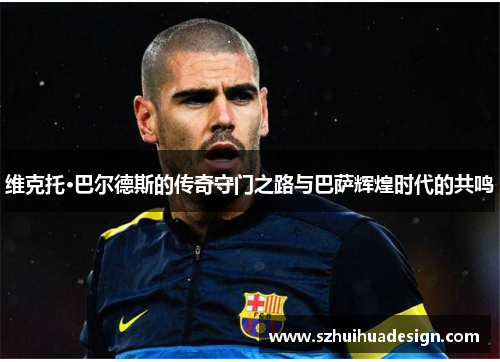 维克托·巴尔德斯的传奇守门之路与巴萨辉煌时代的共鸣