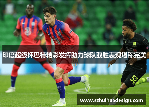 印度超级杯巴特精彩发挥助力球队取胜表现堪称完美