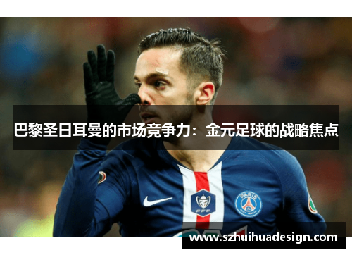 巴黎圣日耳曼的市场竞争力：金元足球的战略焦点