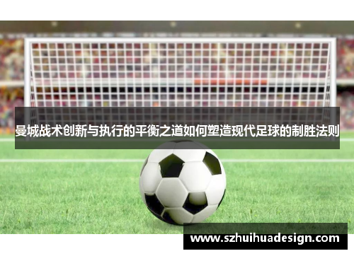 曼城战术创新与执行的平衡之道如何塑造现代足球的制胜法则