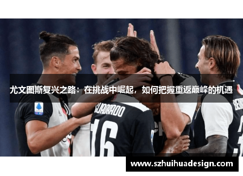 尤文图斯复兴之路：在挑战中崛起，如何把握重返巅峰的机遇