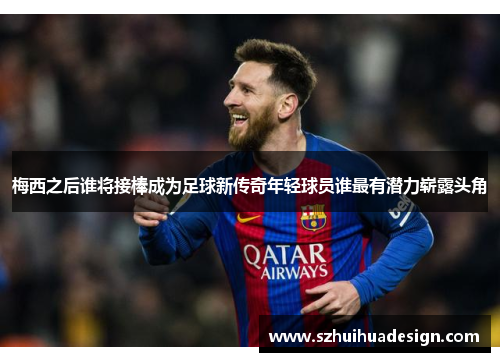 梅西之后谁将接棒成为足球新传奇年轻球员谁最有潜力崭露头角